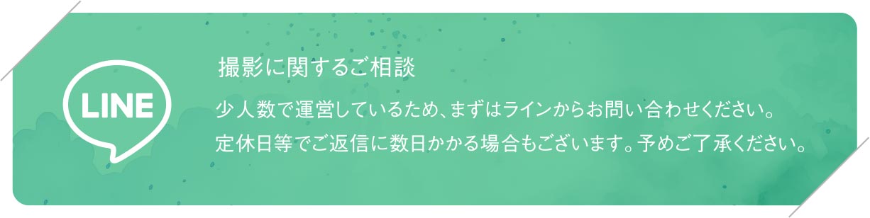 撮影に関するご相談 少人数で運営しているため、まずはラインからお問い合わせください。定休日等でご返信に数日かかる場合もございます。予めご了承ください。