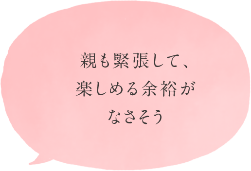 親も緊張して、楽しめる余裕がなさそう
