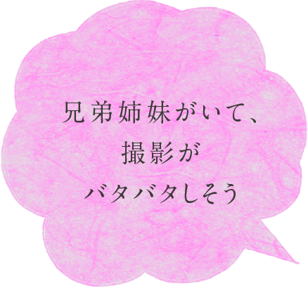 兄弟姉妹がいて、撮影がバタバタしそう