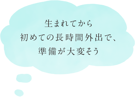生まれてから初めての長時間外出で、準備が大変そう