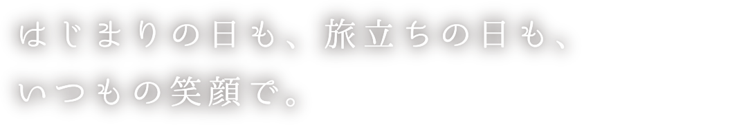 はじまりの日も、旅立ちの日も、いつもの笑顔で。